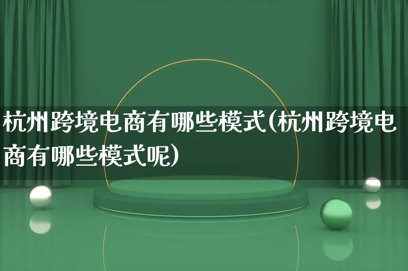 杭州跨境电商有哪些模式(杭州跨境电商有哪些模式呢)_https://www.qujiang-marathon.com_运营技巧_第1张