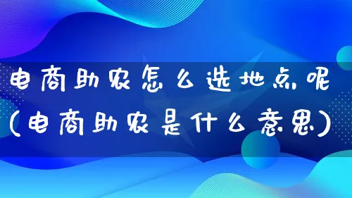 电商助农怎么选地点呢(电商助农是什么意思)_https://www.qujiang-marathon.com_电商资讯_第1张