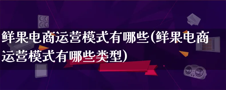 鲜果电商运营模式有哪些(鲜果电商运营模式有哪些类型)_https://www.qujiang-marathon.com_运营技巧_第1张