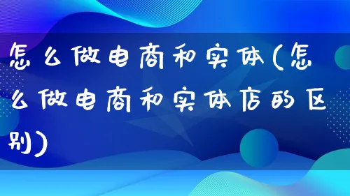 怎么做电商和实体(怎么做电商和实体店的区别)_https://www.qujiang-marathon.com_市场推广_第1张