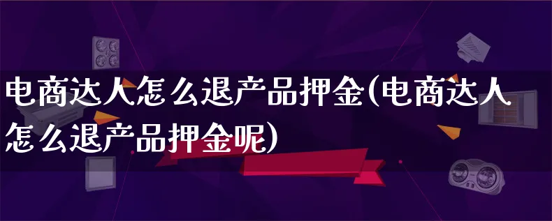 电商达人怎么退产品押金(电商达人怎么退产品押金呢)_https://www.qujiang-marathon.com_产品报表_第1张