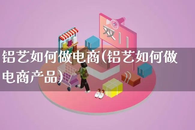 铝艺如何做电商(铝艺如何做电商产品)_https://www.qujiang-marathon.com_产品报表_第1张