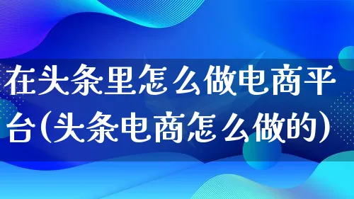 在头条里怎么做电商平台(头条电商怎么做的)_https://www.qujiang-marathon.com_营销策划_第1张