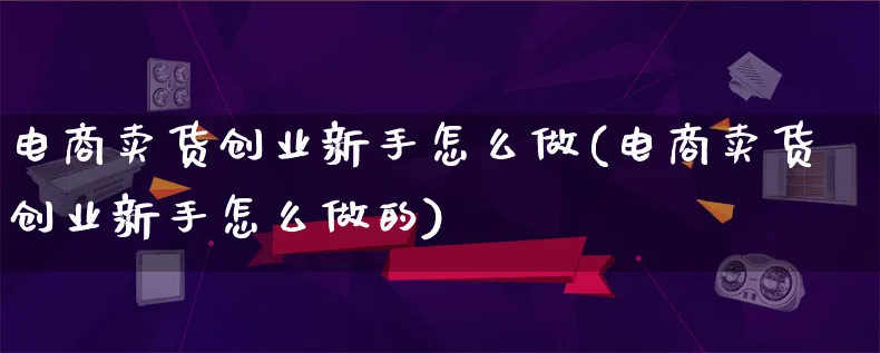 电商卖货创业新手怎么做(电商卖货创业新手怎么做的)_https://www.qujiang-marathon.com_运营技巧_第1张