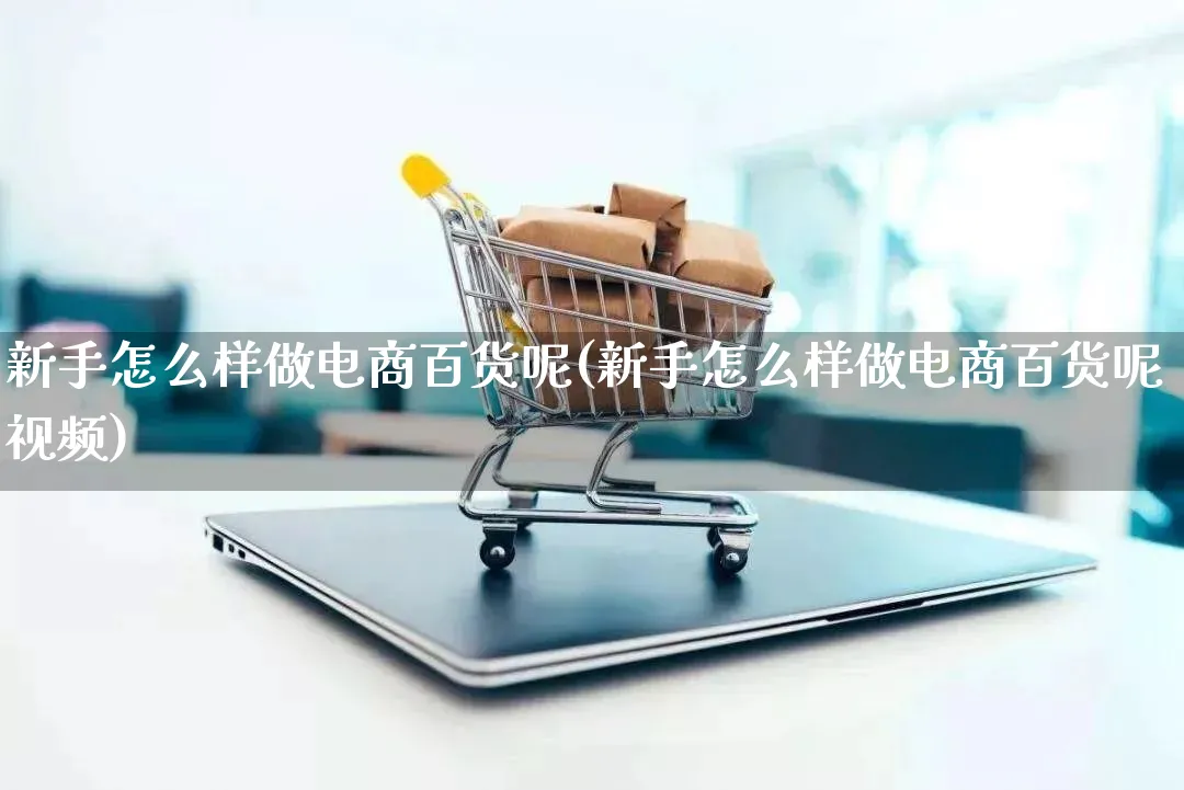 新手怎么样做电商百货呢(新手怎么样做电商百货呢视频)_https://www.qujiang-marathon.com_电商资讯_第1张