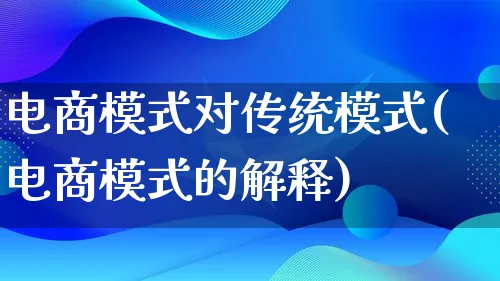 电商模式对传统模式(电商模式的解释)_https://www.qujiang-marathon.com_运营技巧_第1张