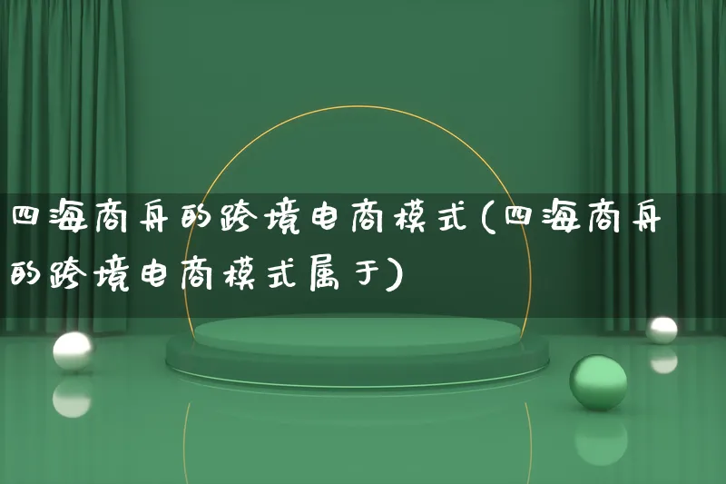 四海商舟的跨境电商模式(四海商舟的跨境电商模式属于)_https://www.qujiang-marathon.com_运营技巧_第1张