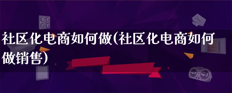 社区化电商如何做(社区化电商如何做销售)_https://www.qujiang-marathon.com_产品报表_第1张