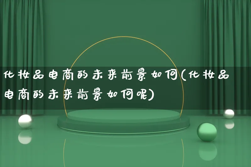 化妆品电商的未来前景如何(化妆品电商的未来前景如何呢)_https://www.qujiang-marathon.com_产品报表_第1张