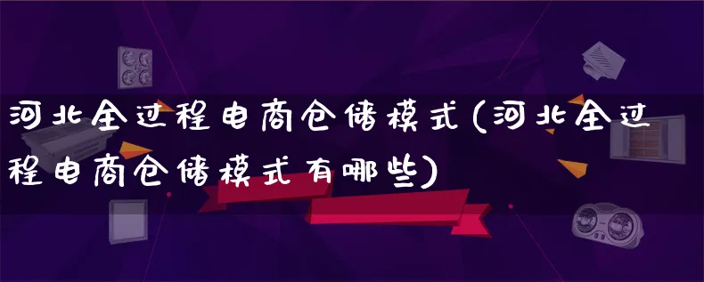 河北全过程电商仓储模式(河北全过程电商仓储模式有哪些)_https://www.qujiang-marathon.com_运营技巧_第1张