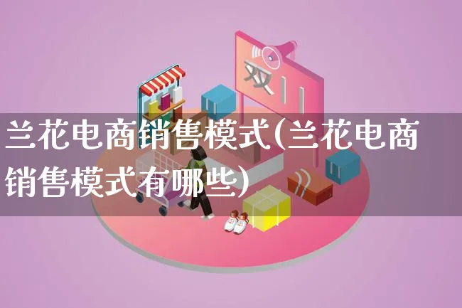 兰花电商销售模式(兰花电商销售模式有哪些)_https://www.qujiang-marathon.com_运营技巧_第1张