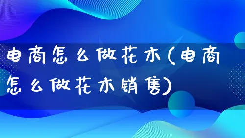 电商怎么做花木(电商怎么做花木销售)_https://www.qujiang-marathon.com_市场推广_第1张