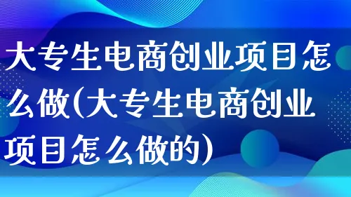 大专生电商创业项目怎么做(大专生电商创业项目怎么做的)_https://www.qujiang-marathon.com_电商资讯_第1张