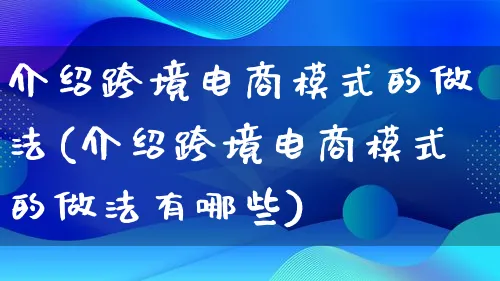 介绍跨境电商模式的做法(介绍跨境电商模式的做法有哪些)_https://www.qujiang-marathon.com_运营技巧_第1张