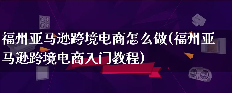 福州亚马逊跨境电商怎么做(福州亚马逊跨境电商入门教程)_https://www.qujiang-marathon.com_电商资讯_第1张