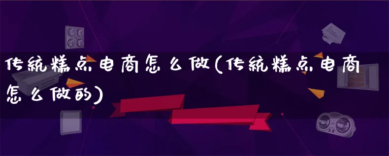 传统糕点电商怎么做(传统糕点电商怎么做的)_https://www.qujiang-marathon.com_市场推广_第1张