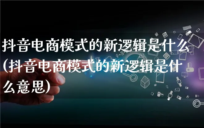 抖音电商模式的新逻辑是什么(抖音电商模式的新逻辑是什么意思)_https://www.qujiang-marathon.com_运营技巧_第1张