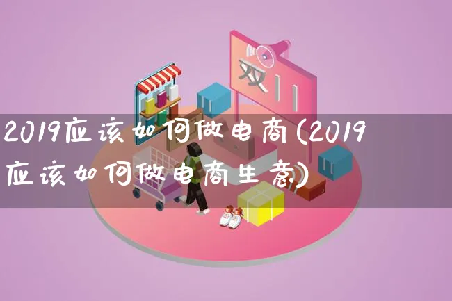 2019应该如何做电商(2019应该如何做电商生意)_https://www.qujiang-marathon.com_市场推广_第1张