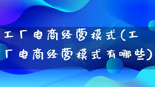 工厂电商经营模式(工厂电商经营模式有哪些)_https://www.qujiang-marathon.com_运营技巧_第1张