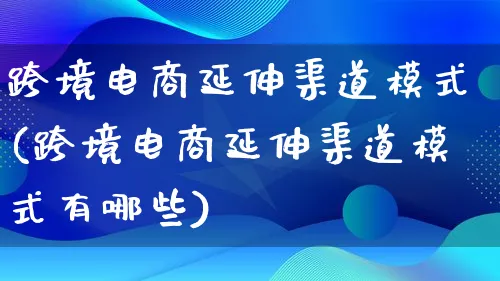 跨境电商延伸渠道模式(跨境电商延伸渠道模式有哪些)_https://www.qujiang-marathon.com_运营技巧_第1张