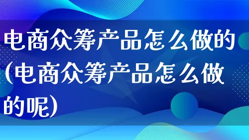 电商众筹产品怎么做的(电商众筹产品怎么做的呢)_https://www.qujiang-marathon.com_电商资讯_第1张