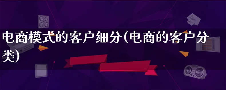 电商模式的客户细分(电商的客户分类)_https://www.qujiang-marathon.com_运营技巧_第1张