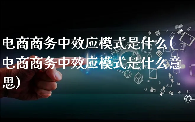 电商商务中效应模式是什么(电商商务中效应模式是什么意思)_https://www.qujiang-marathon.com_运营技巧_第1张