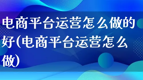 电商平台运营怎么做的好(电商平台运营怎么做)_https://www.qujiang-marathon.com_运营技巧_第1张