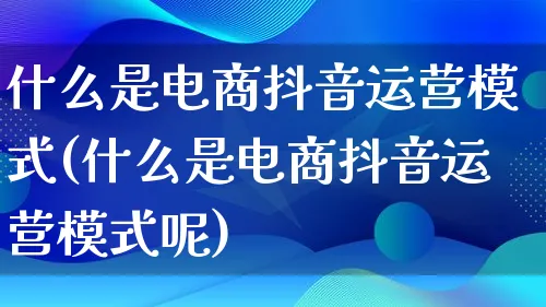 什么是电商抖音运营模式(什么是电商抖音运营模式呢)_https://www.qujiang-marathon.com_运营技巧_第1张