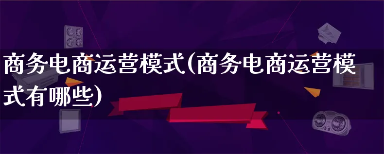 商务电商运营模式(商务电商运营模式有哪些)_https://www.qujiang-marathon.com_运营技巧_第1张