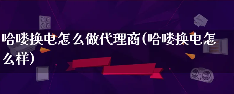 哈喽换电怎么做代理商(哈喽换电怎么样)_https://www.qujiang-marathon.com_电商资讯_第1张