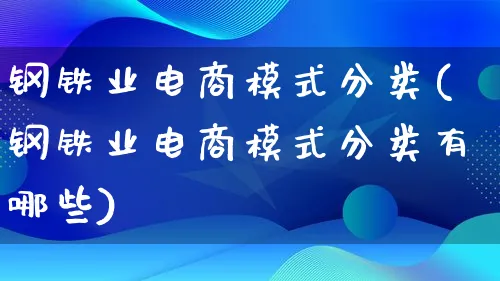 钢铁业电商模式分类(钢铁业电商模式分类有哪些)_https://www.qujiang-marathon.com_运营技巧_第1张