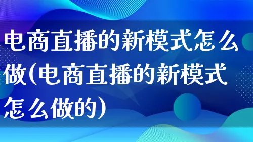 电商直播的新模式怎么做(电商直播的新模式怎么做的)_https://www.qujiang-marathon.com_电商资讯_第1张