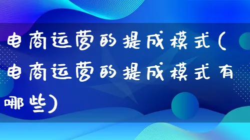 电商运营的提成模式(电商运营的提成模式有哪些)_https://www.qujiang-marathon.com_产品报表_第1张