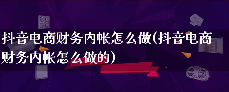 抖音电商财务内帐怎么做(抖音电商财务内帐怎么做的)_https://www.qujiang-marathon.com_市场推广_第1张