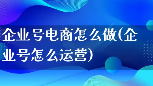 企业号电商怎么做(企业号怎么运营)_https://www.qujiang-marathon.com_运营技巧_第1张