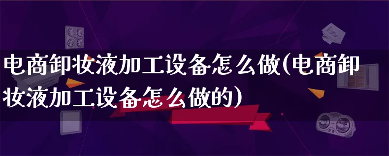 电商卸妆液加工设备怎么做(电商卸妆液加工设备怎么做的)_https://www.qujiang-marathon.com_电商资讯_第1张