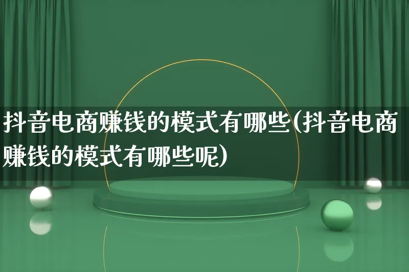 抖音电商赚钱的模式有哪些(抖音电商赚钱的模式有哪些呢)_https://www.qujiang-marathon.com_运营技巧_第1张