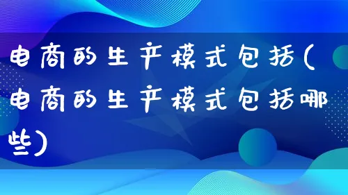 电商的生产模式包括(电商的生产模式包括哪些)_https://www.qujiang-marathon.com_运营技巧_第1张