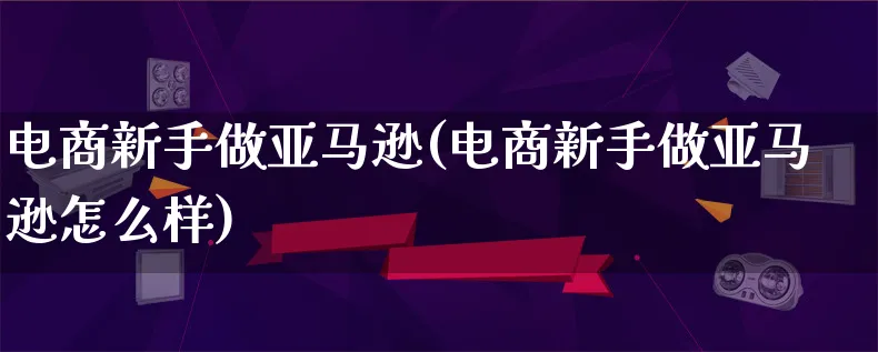 电商新手做亚马逊(电商新手做亚马逊怎么样)_https://www.qujiang-marathon.com_市场推广_第1张