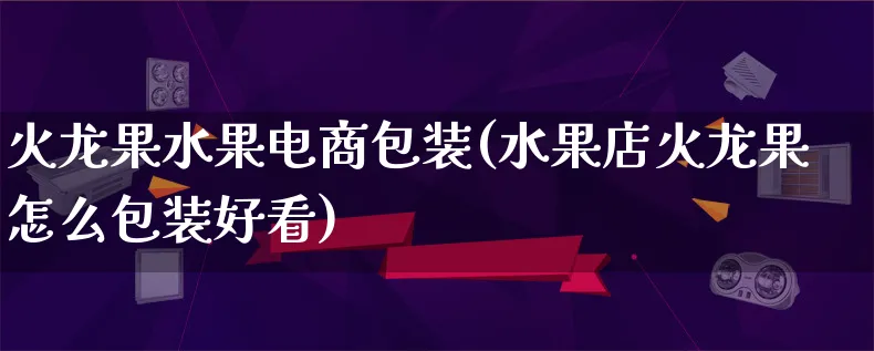 火龙果水果电商包装(水果店火龙果怎么包装好看)_https://www.qujiang-marathon.com_运营技巧_第1张