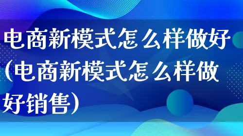 电商新模式怎么样做好(电商新模式怎么样做好销售)_https://www.qujiang-marathon.com_运营技巧_第1张