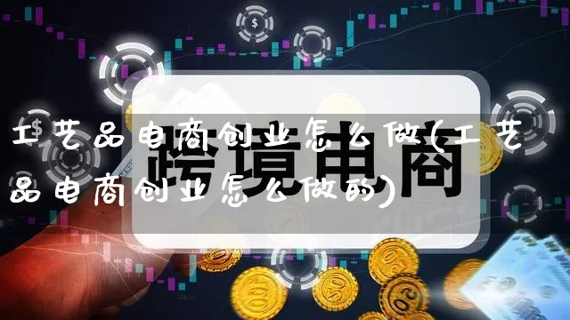 工艺品电商创业怎么做(工艺品电商创业怎么做的)_https://www.qujiang-marathon.com_运营技巧_第1张