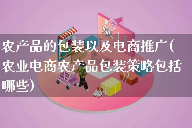 农产品的包装以及电商推广(农业电商农产品包装策略包括哪些)_https://www.qujiang-marathon.com_产品报表_第1张