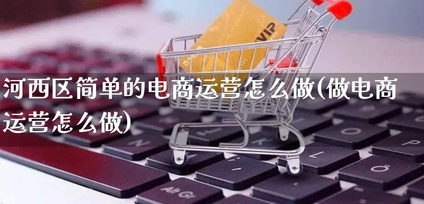 河西区简单的电商运营怎么做(做电商运营怎么做)_https://www.qujiang-marathon.com_营销策划_第1张