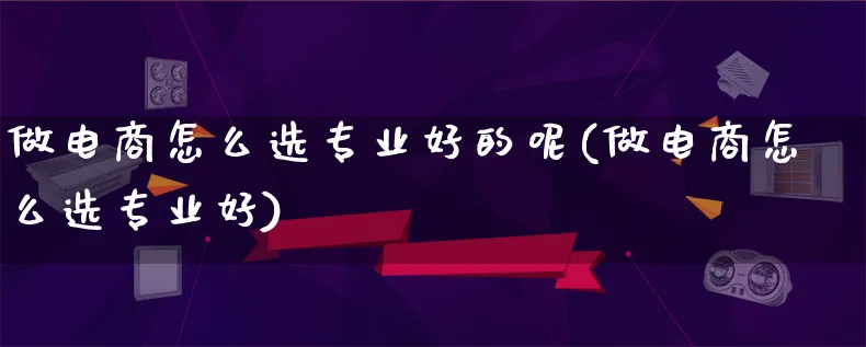 做电商怎么选专业好的呢(做电商怎么选专业好)_https://www.qujiang-marathon.com_市场推广_第1张