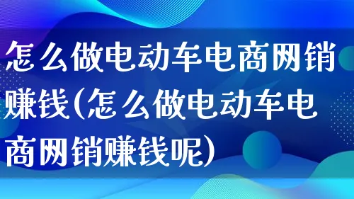 怎么做电动车电商网销赚钱(怎么做电动车电商网销赚钱呢)_https://www.qujiang-marathon.com_电商资讯_第1张