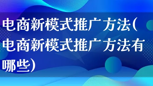 电商新模式推广方法(电商新模式推广方法有哪些)_https://www.qujiang-marathon.com_运营技巧_第1张