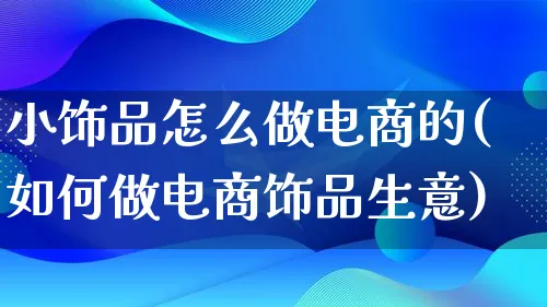 小饰品怎么做电商的(如何做电商饰品生意)_https://www.qujiang-marathon.com_营销策划_第1张