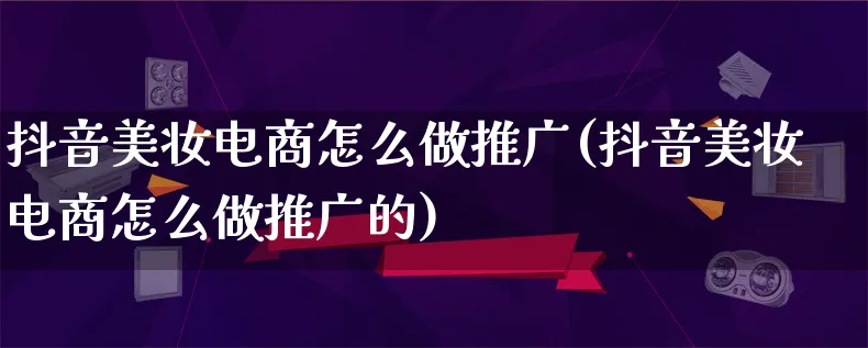 抖音美妆电商怎么做推广(抖音美妆电商怎么做推广的)_https://www.qujiang-marathon.com_市场推广_第1张